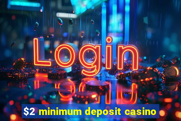 $2 minimum deposit casino