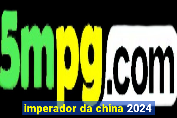 imperador da china 2024