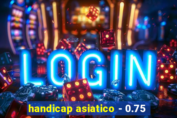 handicap asiatico - 0.75