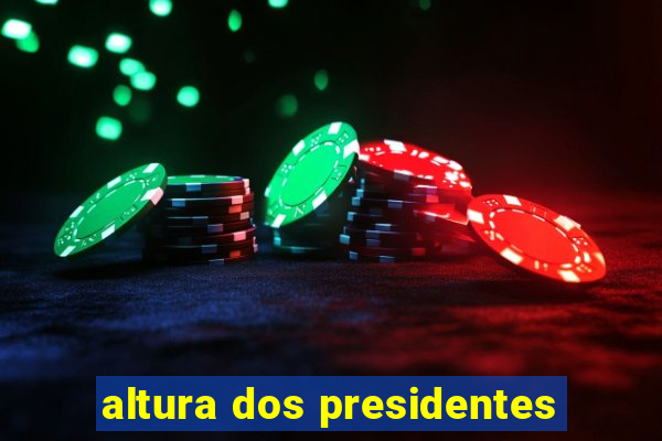 altura dos presidentes