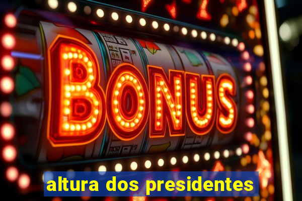 altura dos presidentes