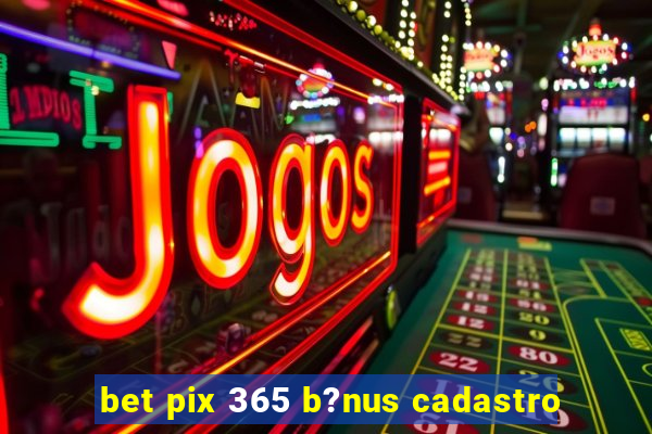 bet pix 365 b?nus cadastro