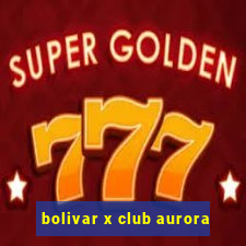 bolivar x club aurora