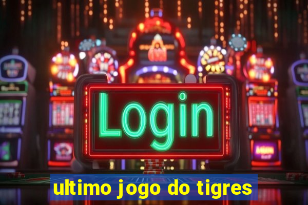 ultimo jogo do tigres