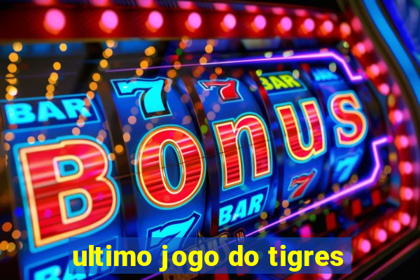 ultimo jogo do tigres