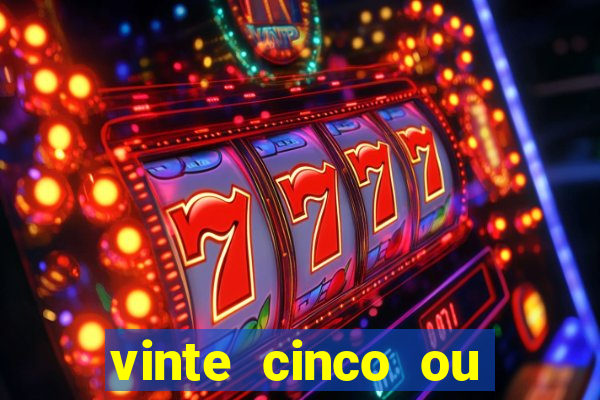 vinte cinco ou vinte e cinco