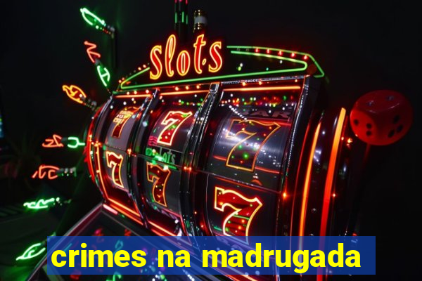 crimes na madrugada