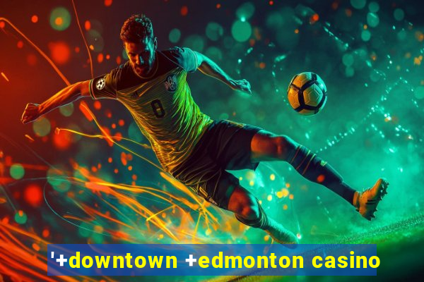 '+downtown +edmonton casino