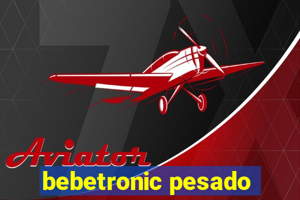 bebetronic pesado