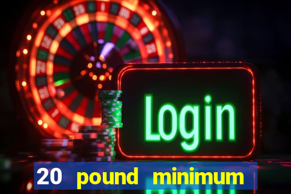 20 pound minimum deposit online casino