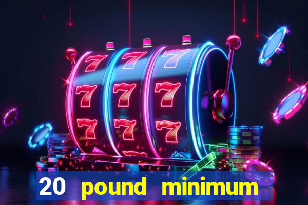 20 pound minimum deposit online casino