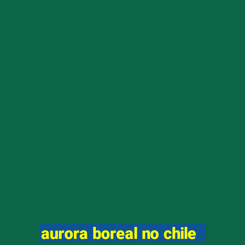 aurora boreal no chile