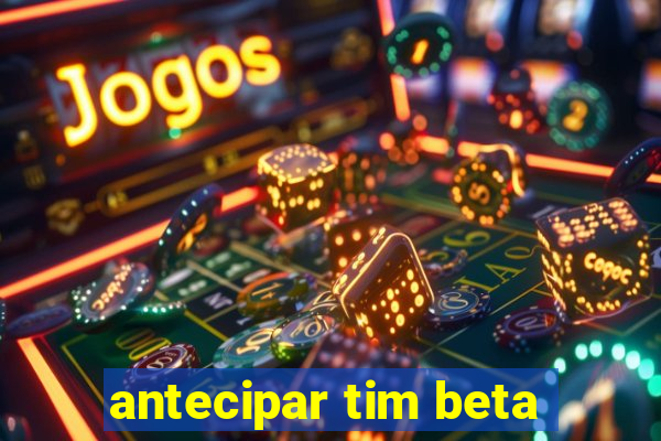 antecipar tim beta