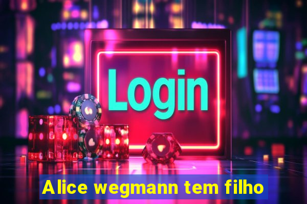 Alice wegmann tem filho