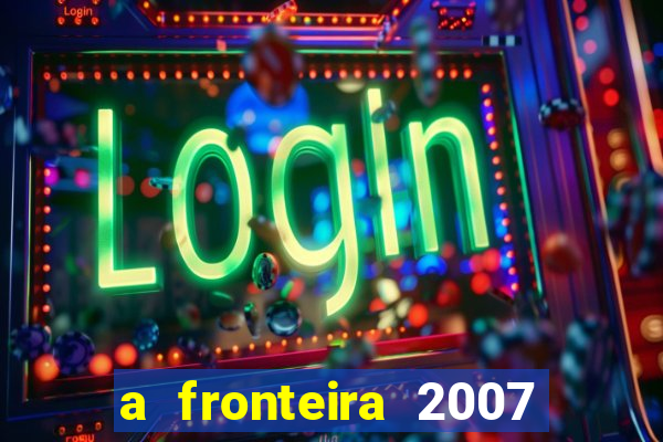 a fronteira 2007 filme completo download