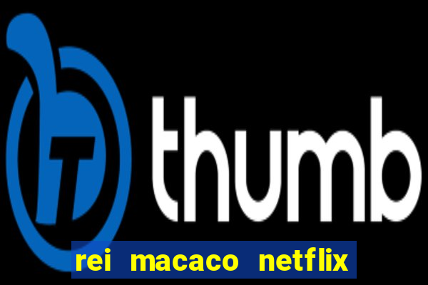 rei macaco netflix 3 temporada