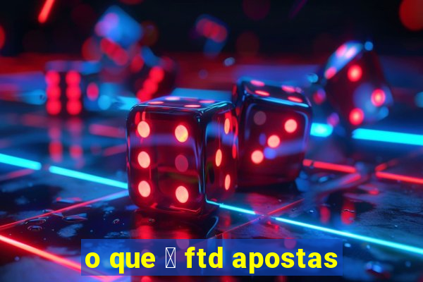 o que 茅 ftd apostas