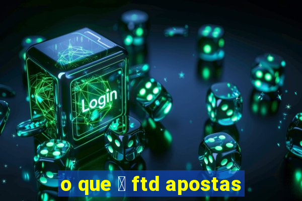 o que 茅 ftd apostas