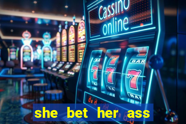 she bet her ass and lost