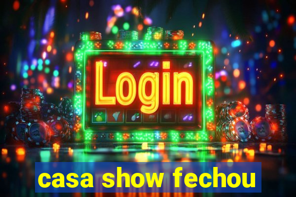 casa show fechou