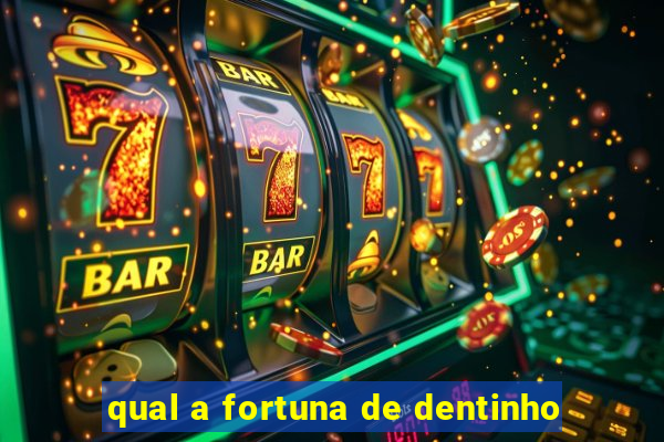 qual a fortuna de dentinho