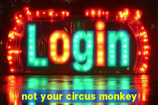 not your circus monkey