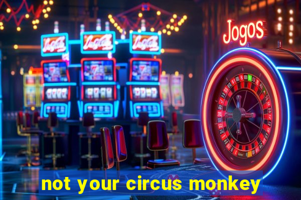 not your circus monkey