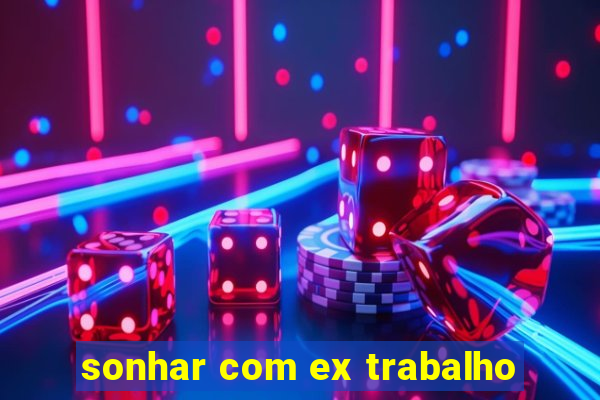 sonhar com ex trabalho