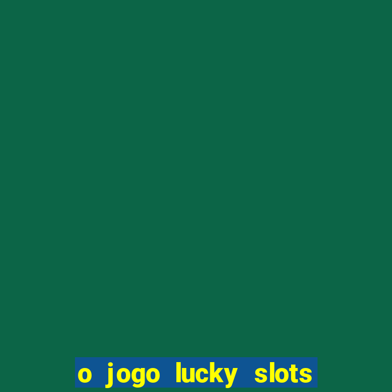 o jogo lucky slots paga mesmo