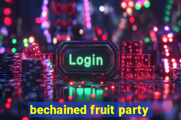 bechained fruit party