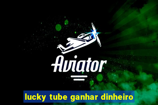 lucky tube ganhar dinheiro