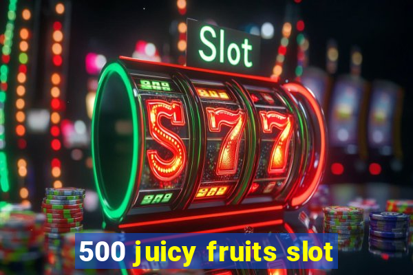 500 juicy fruits slot