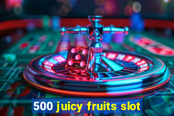 500 juicy fruits slot