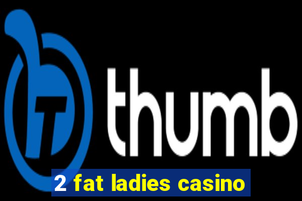 2 fat ladies casino