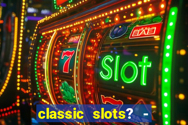 classic slots? - casino games