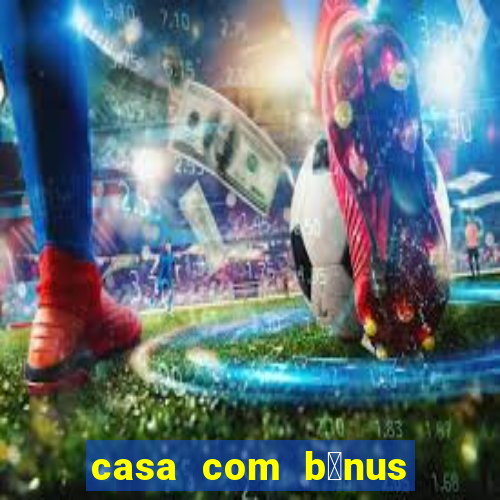 casa com b么nus de cadastro