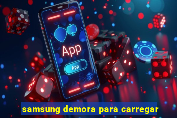 samsung demora para carregar