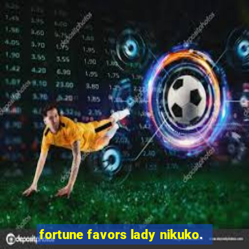 fortune favors lady nikuko.