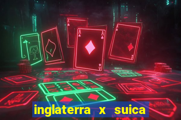 inglaterra x suica ao vivo