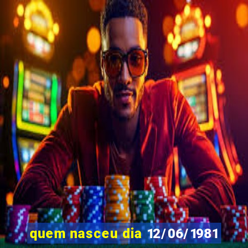 quem nasceu dia 12/06/1981