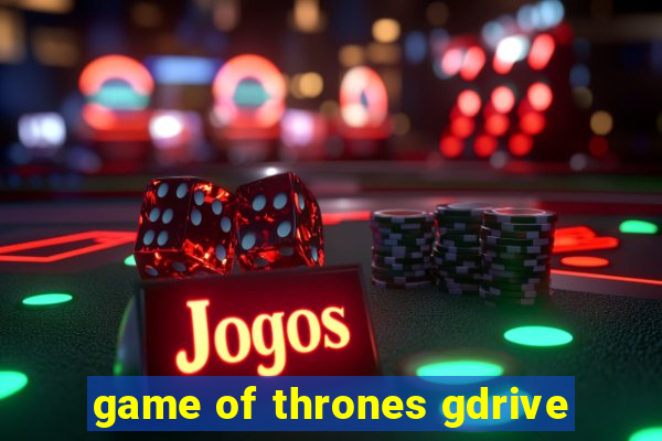 game of thrones gdrive