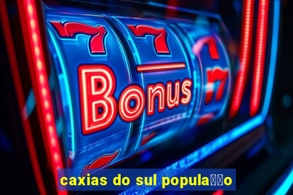 caxias do sul popula莽茫o