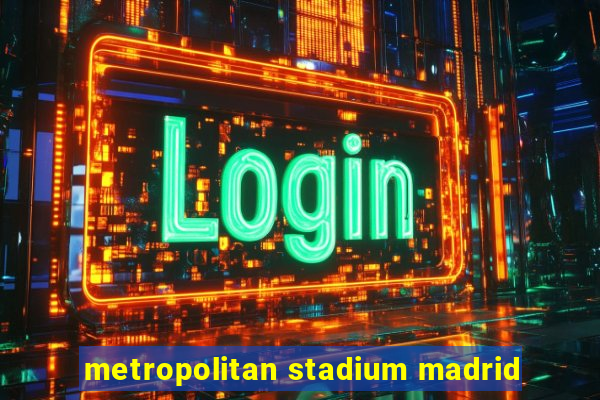 metropolitan stadium madrid