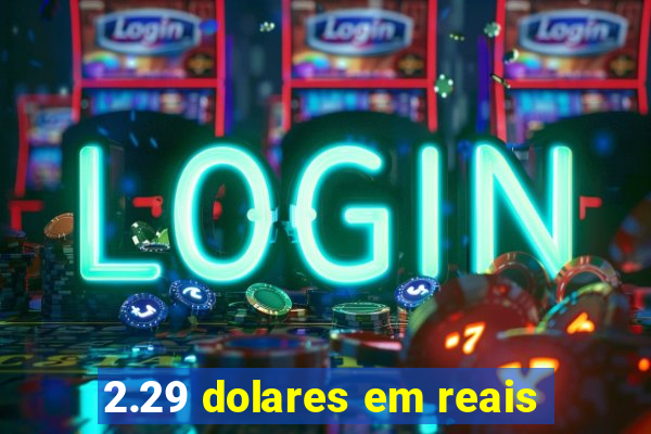 2.29 dolares em reais