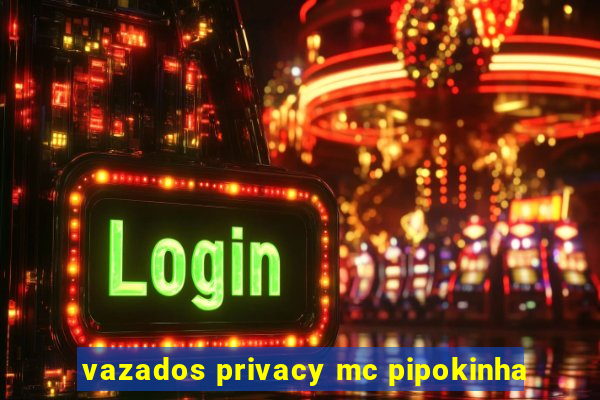 vazados privacy mc pipokinha