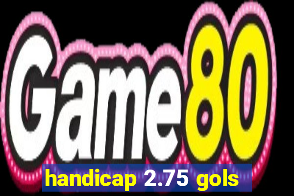 handicap 2.75 gols