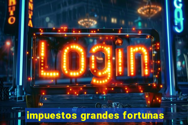 impuestos grandes fortunas