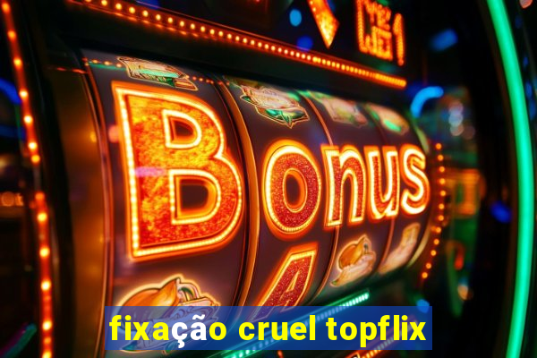 fixação cruel topflix