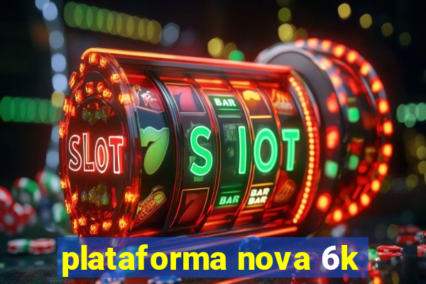 plataforma nova 6k