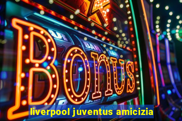 liverpool juventus amicizia